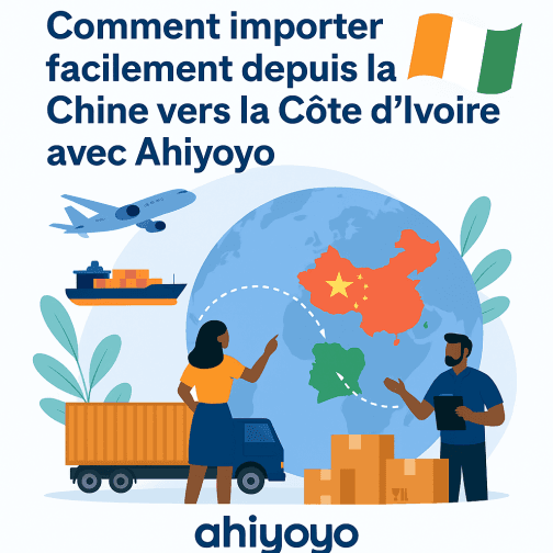 Pourquoi choisir Ahiyoyo pour importer facilement depuis la Chine vers la Côte d’Ivoire ?